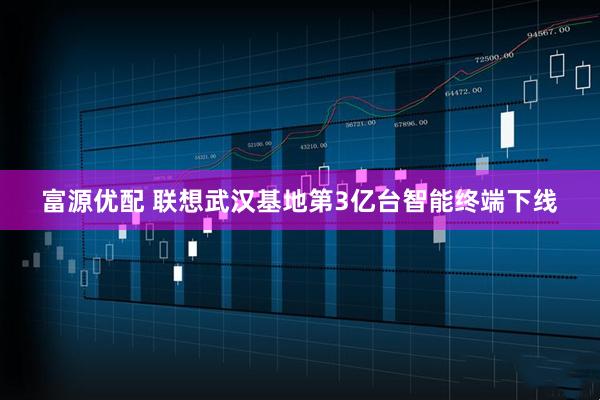 富源优配 联想武汉基地第3亿台智能终端下线