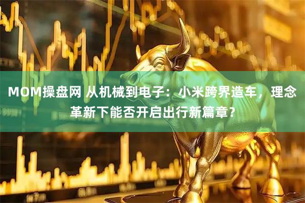 MOM操盘网 从机械到电子：小米跨界造车，理念革新下能否开启出行新篇章？