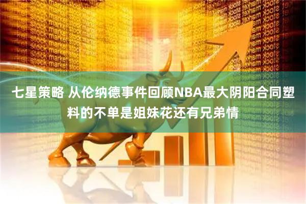 七星策略 从伦纳德事件回顾NBA最大阴阳合同塑料的不单是姐妹花还有兄弟情