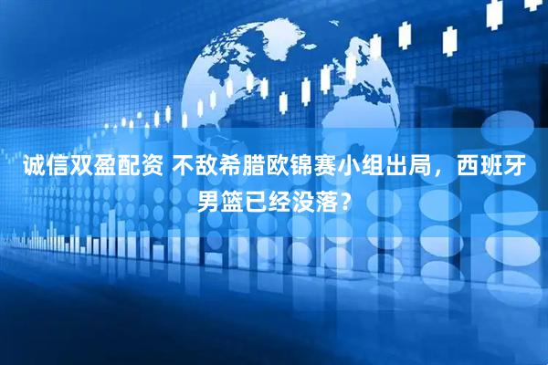 诚信双盈配资 不敌希腊欧锦赛小组出局，西班牙男篮已经没落？