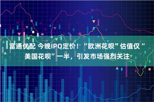富通优配 今晚IPO定价！“欧洲花呗”估值仅“美国花呗”一半，引发市场强烈关注