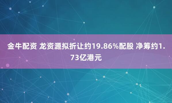 金牛配资 龙资源拟折让约19.86%配股 净筹约1.73亿港元