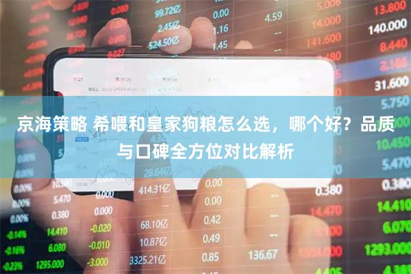 京海策略 希喂和皇家狗粮怎么选，哪个好？品质与口碑全方位对比解析