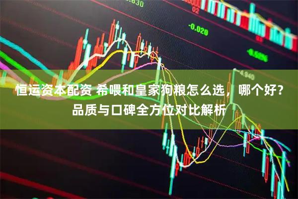 恒运资本配资 希喂和皇家狗粮怎么选，哪个好？品质与口碑全方位对比解析