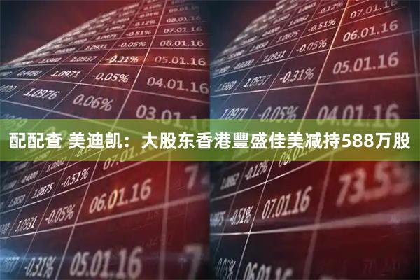 配配查 美迪凯：大股东香港豐盛佳美减持588万股