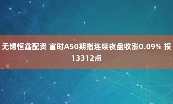 无锡恒鑫配资 富时A50期指连续夜盘收涨0.09% 报13312点
