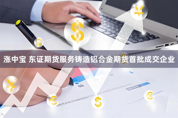 涨中宝 东证期货服务铸造铝合金期货首批成交企业
