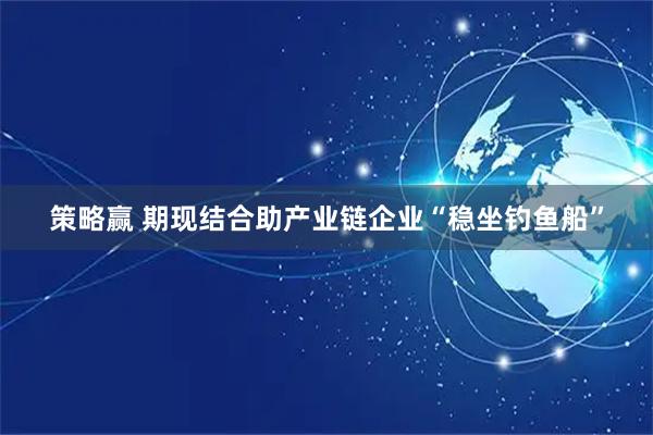 策略赢 期现结合助产业链企业“稳坐钓鱼船”
