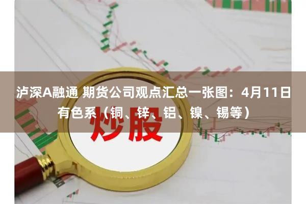 泸深A融通 期货公司观点汇总一张图：4月11日有色系（铜、锌、铝、镍、锡等）