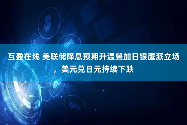 互盈在线 美联储降息预期升温叠加日银鹰派立场，美元兑日元持续下跌