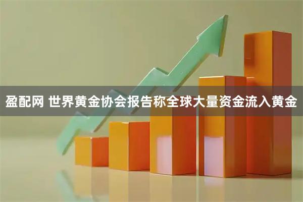 盈配网 世界黄金协会报告称全球大量资金流入黄金