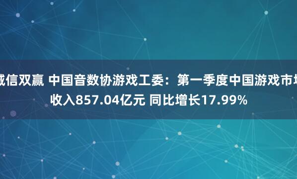 诚信双赢 中国音数协游戏工委：第一季度中国游戏市场收入857.04亿元 同比增长17.99%