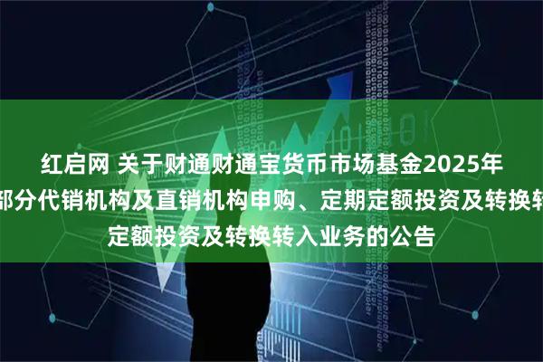 红启网 关于财通财通宝货币市场基金2025年端午节前暂停部分代销机构及直销机构申购、定期定额投资及转换转入业务的公告