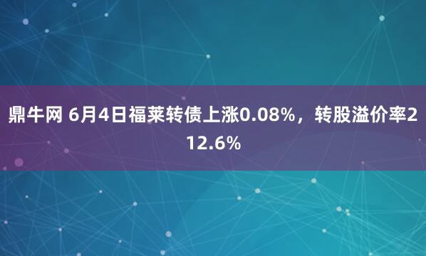 鼎牛网 6月4日福莱转债上涨0.08%，转股溢价率212.6%