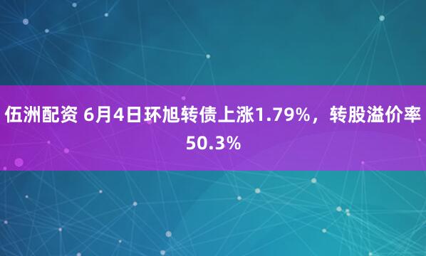 伍洲配资 6月4日环旭转债上涨1.79%，转股溢价率50.3%
