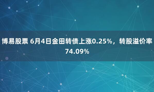 博易股票 6月4日金田转债上涨0.25%，转股溢价率74.09%
