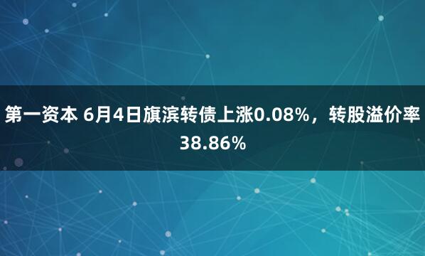 第一资本 6月4日旗滨转债上涨0.08%，转股溢价率38.86%