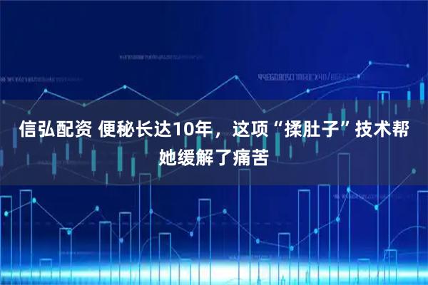 信弘配资 便秘长达10年，这项“揉肚子”技术帮她缓解了痛苦