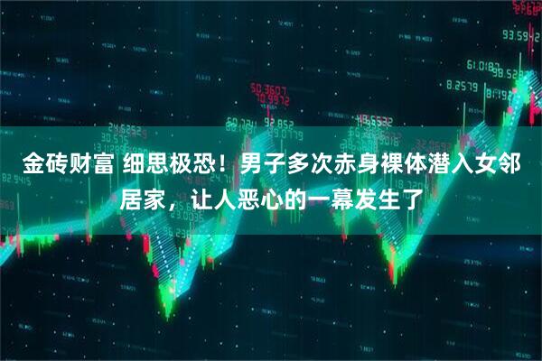 金砖财富 细思极恐！男子多次赤身裸体潜入女邻居家，让人恶心的一幕发生了