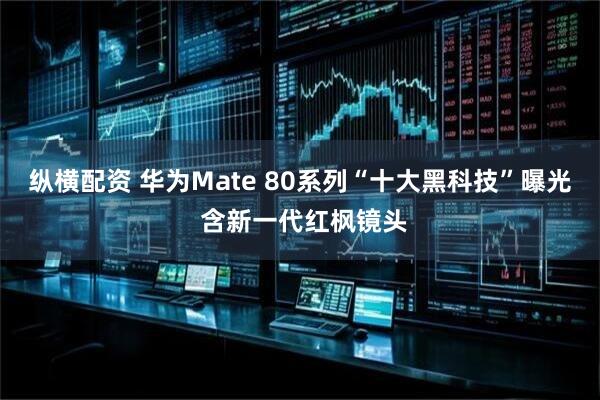 纵横配资 华为Mate 80系列“十大黑科技”曝光 含新一代红枫镜头