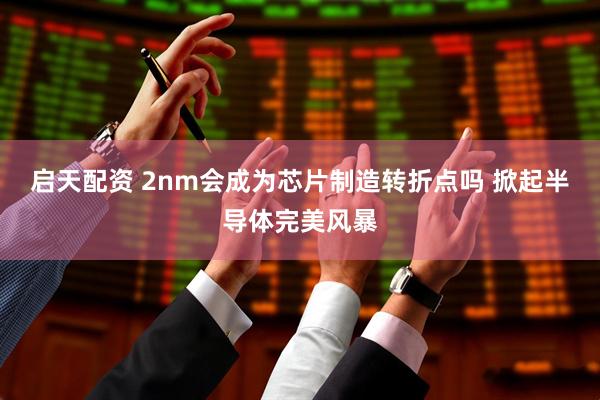 启天配资 2nm会成为芯片制造转折点吗 掀起半导体完美风暴