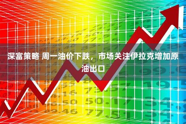 深富策略 周一油价下跌，市场关注伊拉克增加原油出口