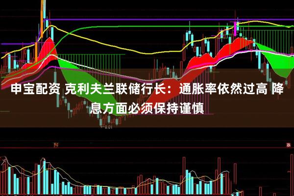 申宝配资 克利夫兰联储行长：通胀率依然过高 降息方面必须保持谨慎