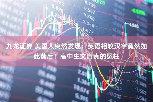 九龙证券 美国人突然发现：英语相较汉字竟然如此落后！高中生文盲真的冤枉