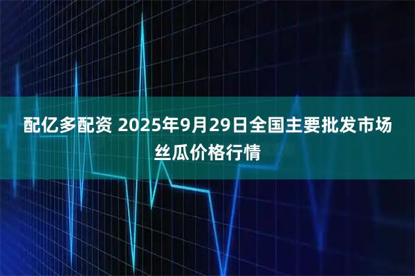 配亿多配资 2025年9月29日全国主要批发市场丝瓜价格行情