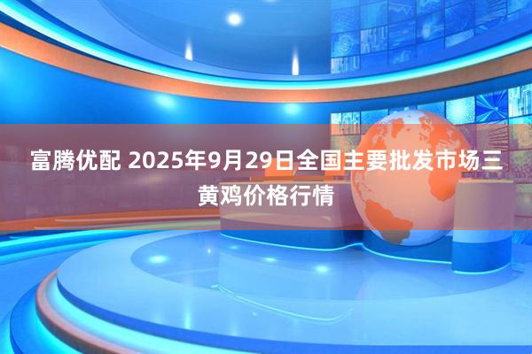 富腾优配 2025年9月29日全国主要批发市场三黄鸡价格行情