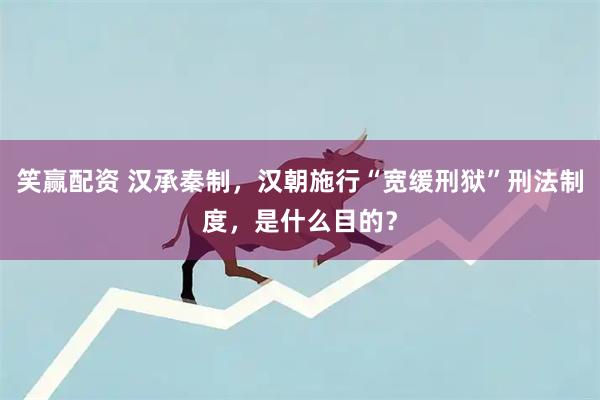 笑赢配资 汉承秦制，汉朝施行“宽缓刑狱”刑法制度，是什么目的？