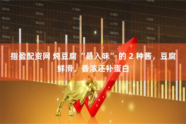 指盈配资网 炖豆腐 “最入味” 的 2 种酱，豆腐鲜滑，香浓还补蛋白