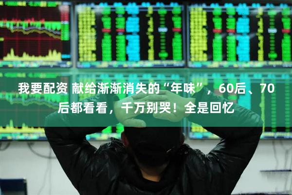 我要配资 献给渐渐消失的“年味”，60后、70后都看看，千万别哭！全是回忆