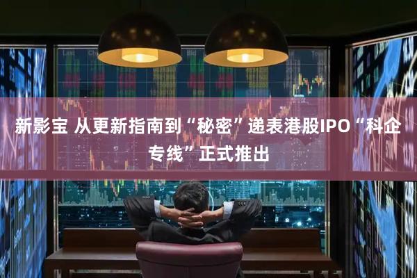 新影宝 从更新指南到“秘密”递表港股IPO“科企专线”正式推出