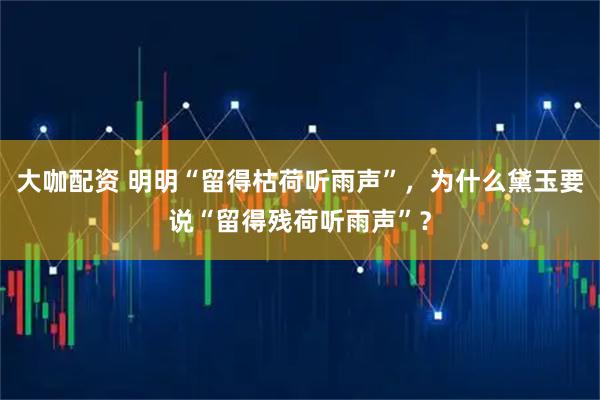 大咖配资 明明“留得枯荷听雨声”,为什么黛玉要说“留得残荷听雨声”?