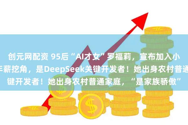 创元网配资 95后“AI才女”罗福莉，宣布加入小米！曾被雷军千万元年薪挖角，是DeepSeek关键开发者！她出身农村普通家庭，“是家族骄傲”