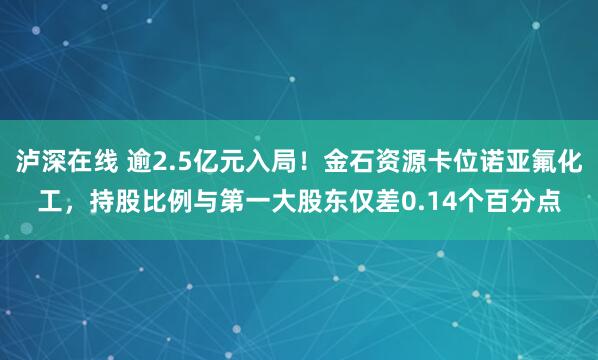 泸深在线 逾2.5亿元入局！金石资源卡位诺亚氟化工，持股比例与第一大股东仅差0.14个百分点