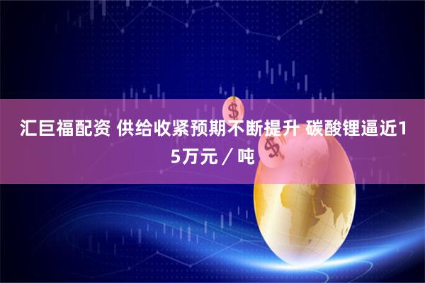 汇巨福配资 供给收紧预期不断提升 碳酸锂逼近15万元／吨