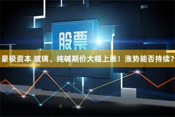 豪极资本 玻璃、纯碱期价大幅上涨！涨势能否持续？