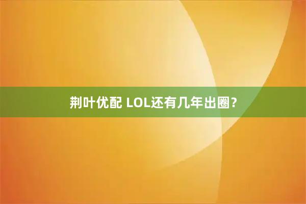 荆叶优配 LOL还有几年出圈？