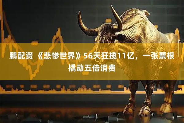 鹏配资 《悲惨世界》56天狂揽11亿,一张票根撬动五倍消费