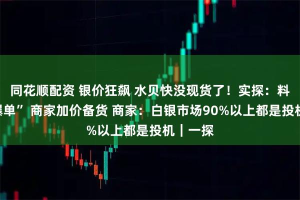 同花顺配资 银价狂飙 水贝快没现货了！实探：料商已“爆单” 商家加价备货 商家：白银市场90%以上都是投机｜一探