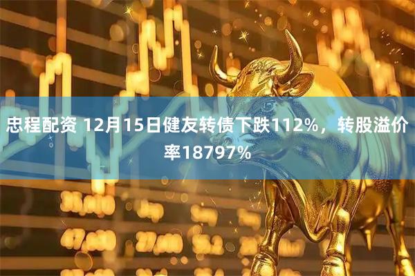 忠程配资 12月15日健友转债下跌112%，转股溢价率18797%