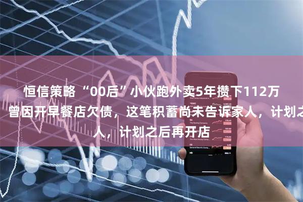 恒信策略 “00后”小伙跑外卖5年攒下112万，当事人：曾因开早餐店欠债，这笔积蓄尚未告诉家人，计划之后再开店