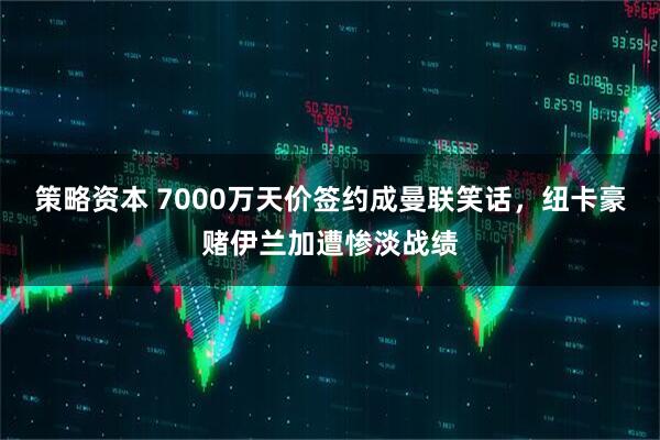 策略资本 7000万天价签约成曼联笑话,纽卡豪赌伊兰加遭惨淡战绩