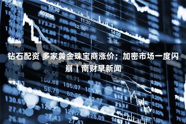 钻石配资 多家黄金珠宝商涨价;加密市场一度闪崩|南财早新闻