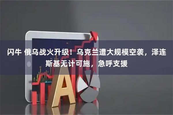 闪牛 俄乌战火升级!乌克兰遭大规模空袭,泽连斯基无计可施,急呼支援