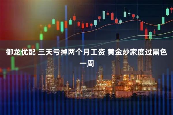 御龙优配 三天亏掉两个月工资 黄金炒家度过黑色一周