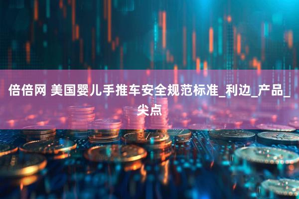 倍倍网 美国婴儿手推车安全规范标准_利边_产品_尖点