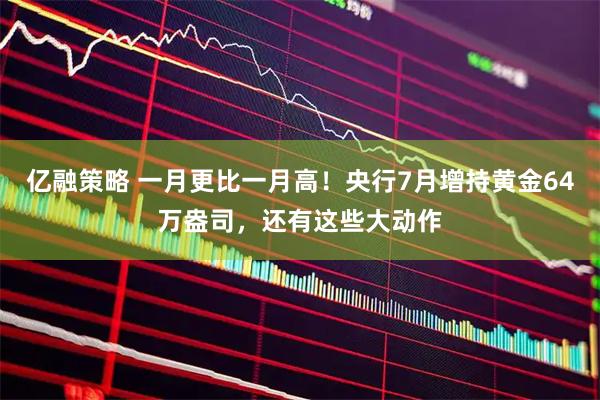 亿融策略 一月更比一月高！央行7月增持黄金64万盎司，还有这些大动作